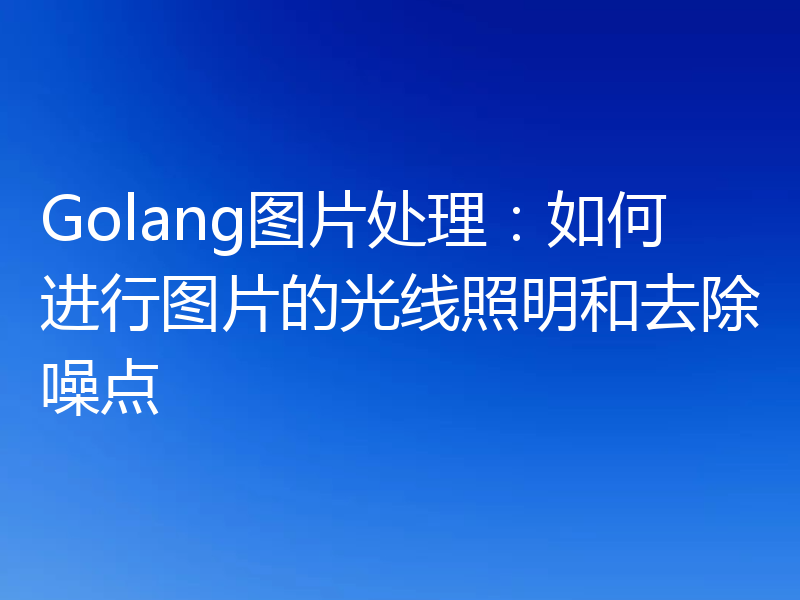 Golang图片处理:如何进行图片的光线照明和去除噪点