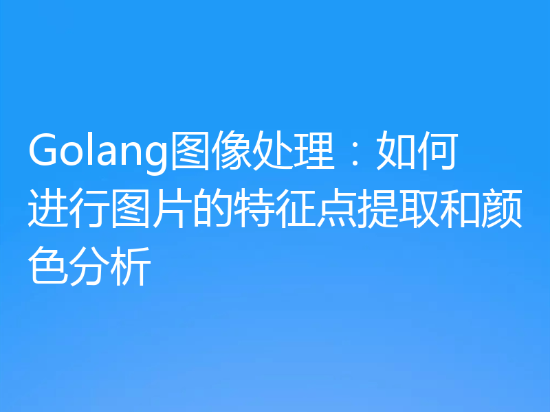 Golang图像处理:如何进行图片的特征点提取和颜色分析
