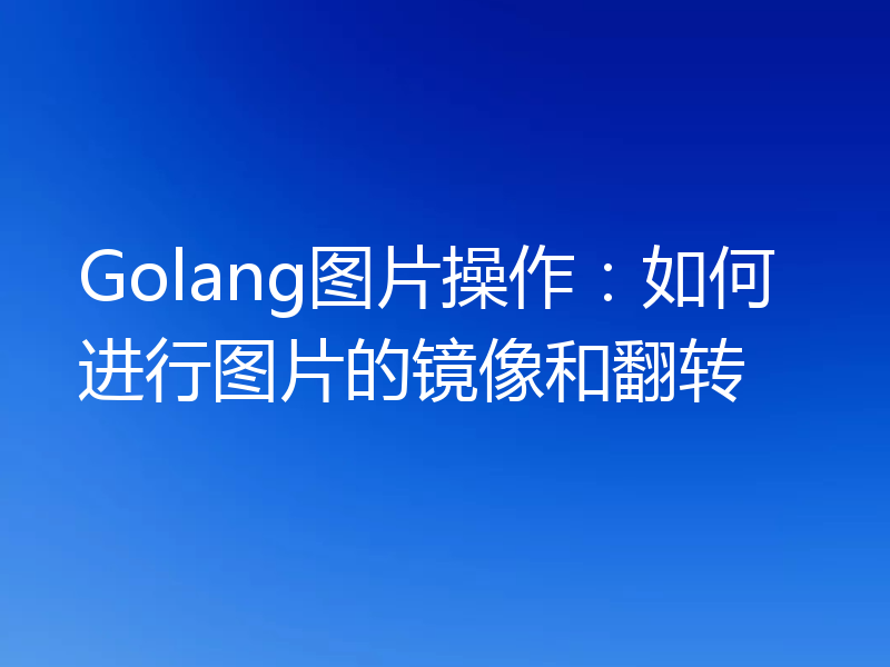 Golang图片操作:如何进行图片的镜像和翻转