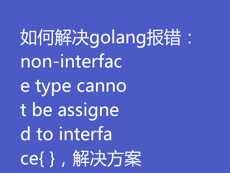 如何解决golang报错:non-interface type cannot be assigned to interface{ },解决方案