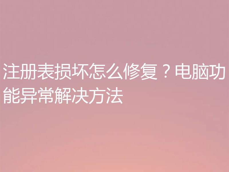 注册表损坏怎么修复？电脑功能异常解决方法