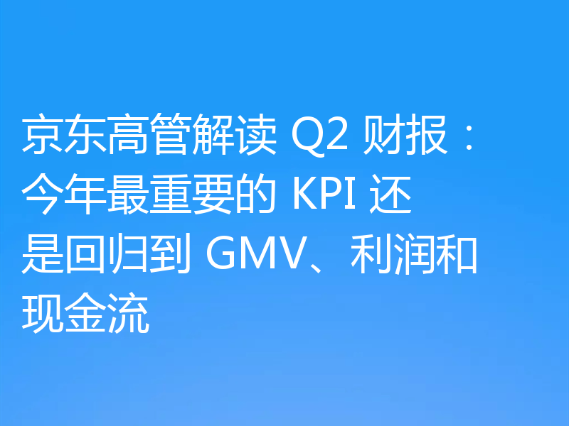 京东高管解读 Q2 财报:今年最重要的 KPI 还是回归到 GMV、利润和现金流