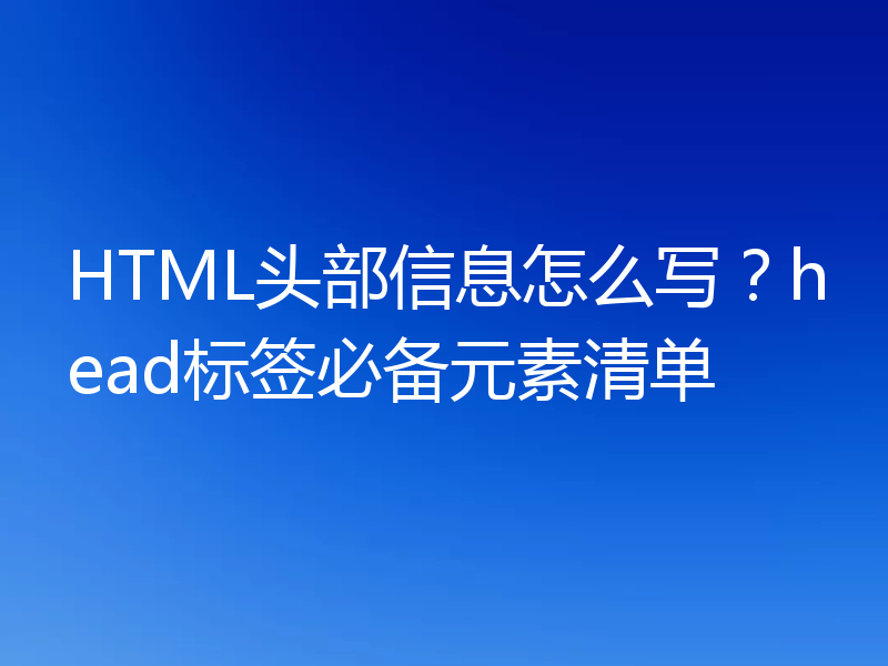 HTML头部信息怎么写？head标签必备元素清单