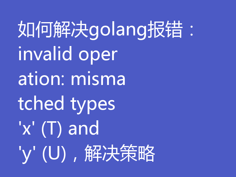 如何解决golang报错:invalid operation: mismatched types 'x' (T) and 'y' (U),解决策略