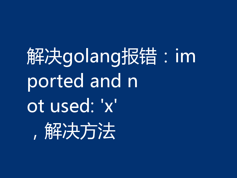 解决golang报错:imported and not used: 'x',解决方法