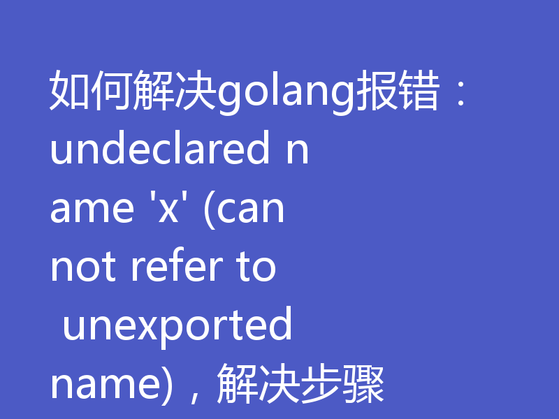 如何解决golang报错:undeclared name 'x' (cannot refer to unexported name),解决步骤