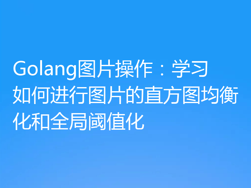 Golang图片操作:学习如何进行图片的直方图均衡化和全局阈值化