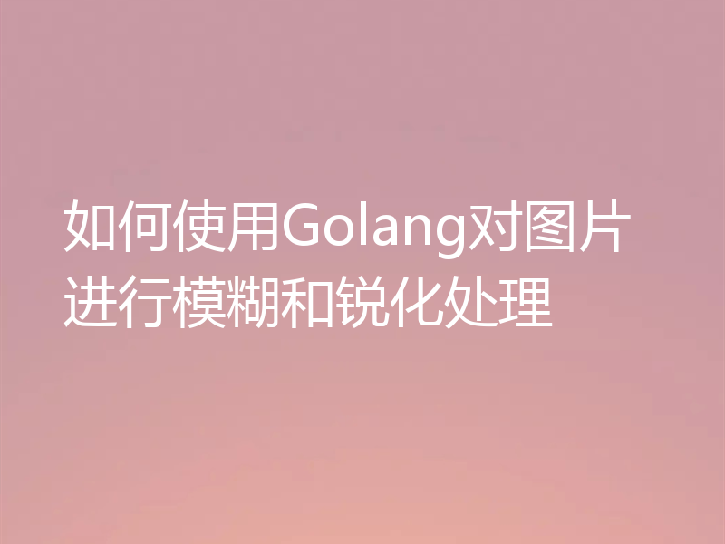 如何使用Golang对图片进行模糊和锐化处理