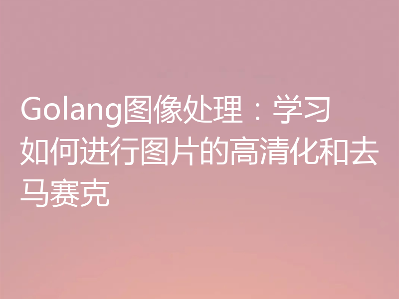 Golang图像处理:学习如何进行图片的高清化和去马赛克