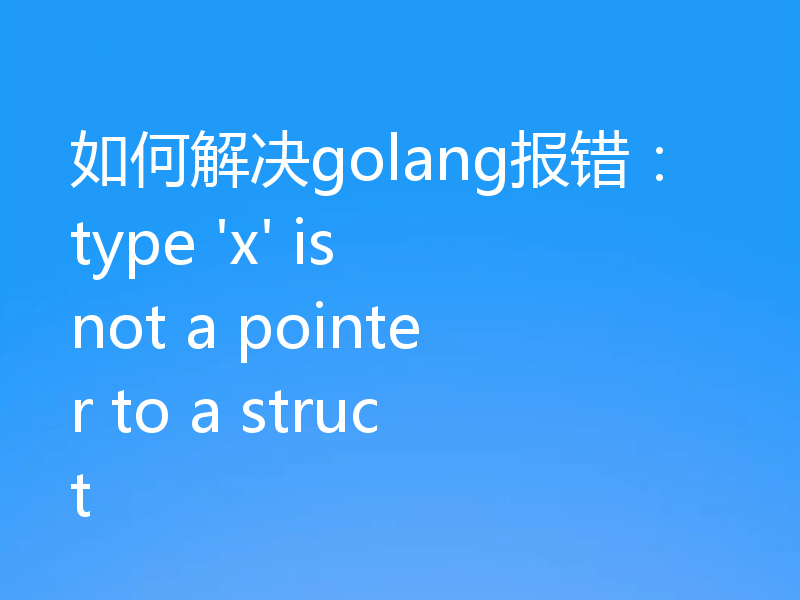 如何解决golang报错:type 'x' is not a pointer to a struct