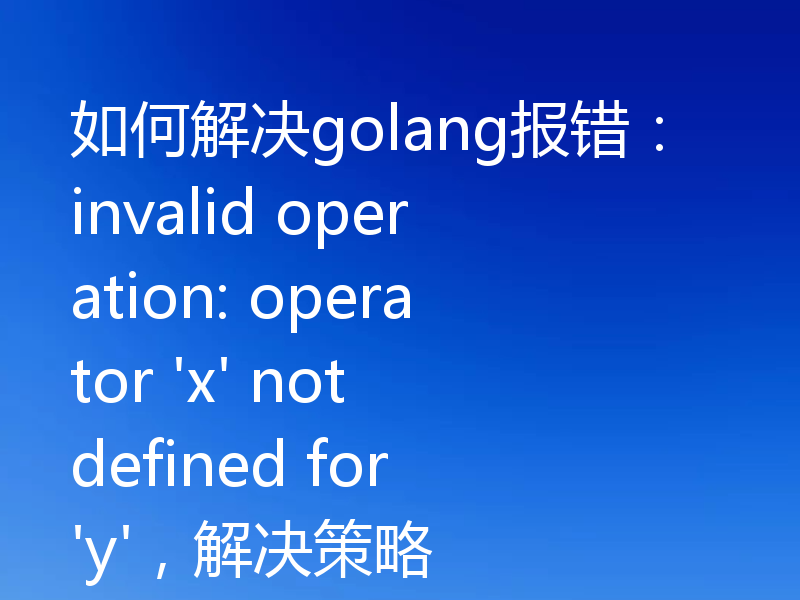 如何解决golang报错:invalid operation: operator 'x' not defined for 'y',解决策略