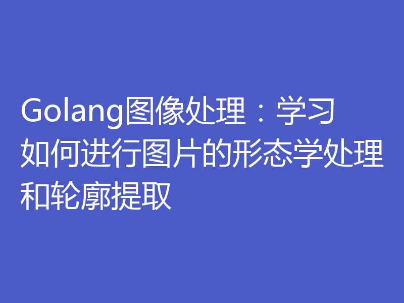 Golang图像处理:学习如何进行图片的形态学处理和轮廓提取