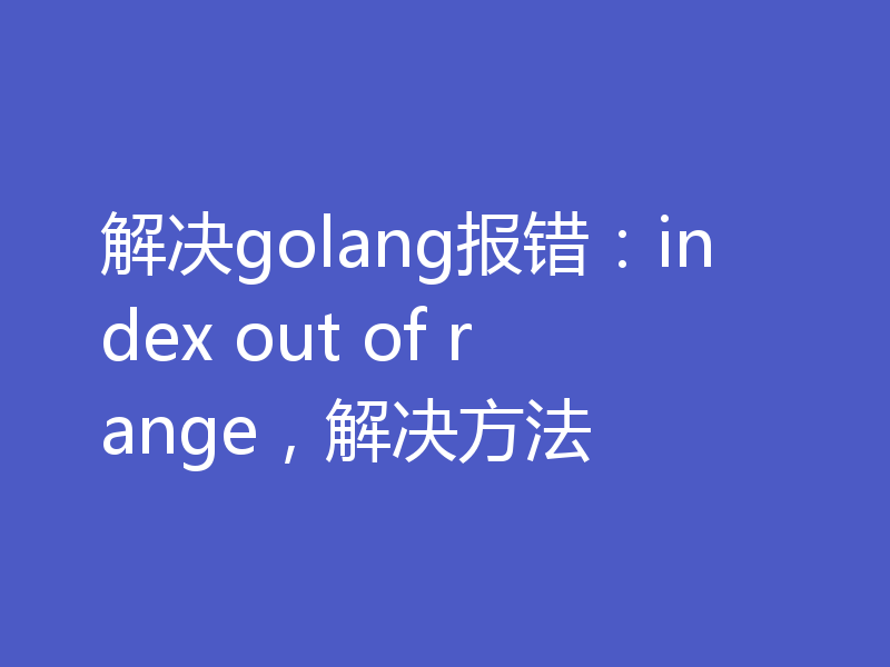 解决golang报错:index out of range,解决方法
