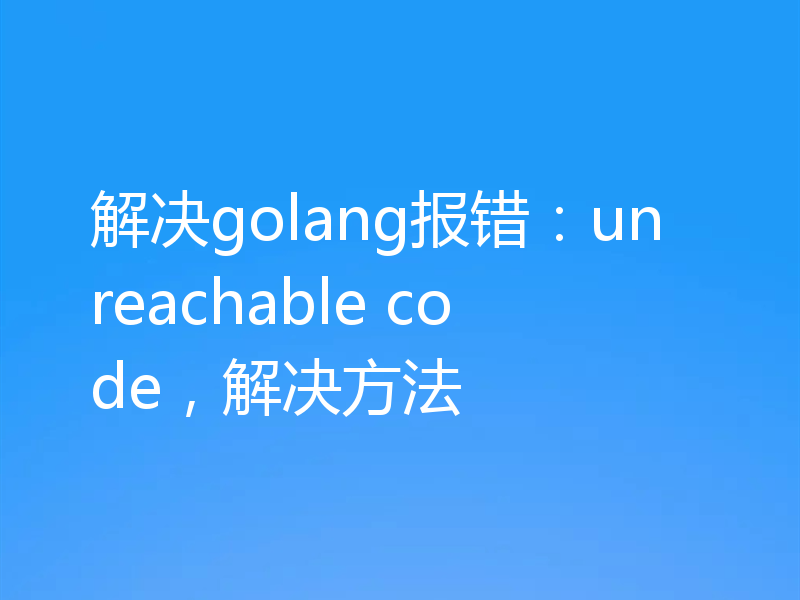 解决golang报错:unreachable code,解决方法