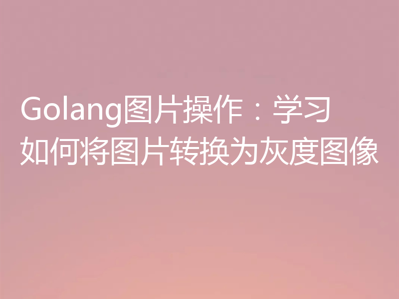 Golang图片操作:学习如何将图片转换为灰度图像