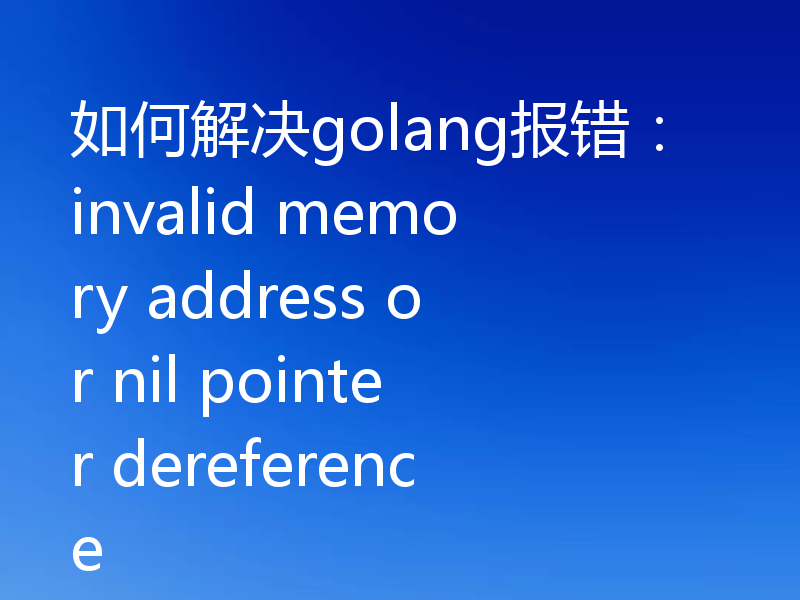 如何解决golang报错:invalid memory address or nil pointer dereference