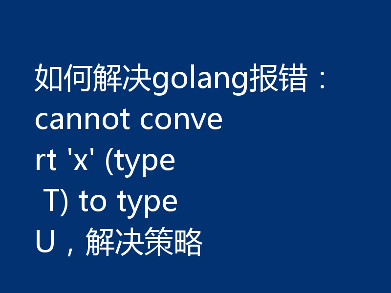 如何解决golang报错:cannot convert 'x' (type T) to type U,解决策略