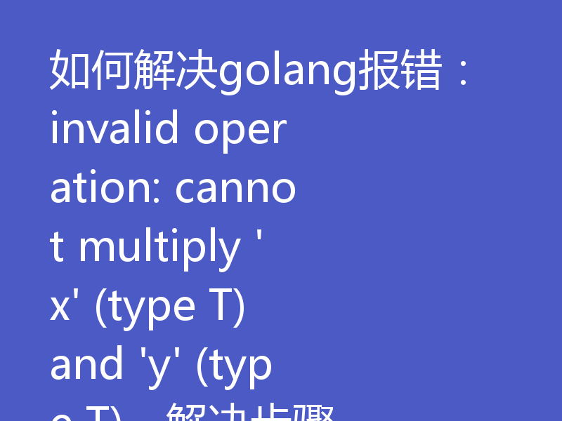 如何解决golang报错:invalid operation: cannot multiply 'x' (type T) and 'y' (type T),解决步骤