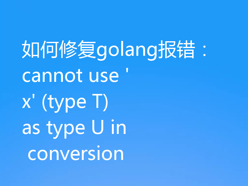 如何修复golang报错:cannot use 'x' (type T) as type U in conversion