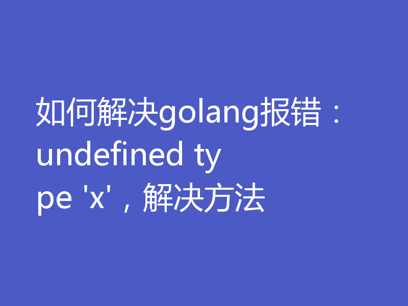 如何解决golang报错:undefined type 'x',解决方法