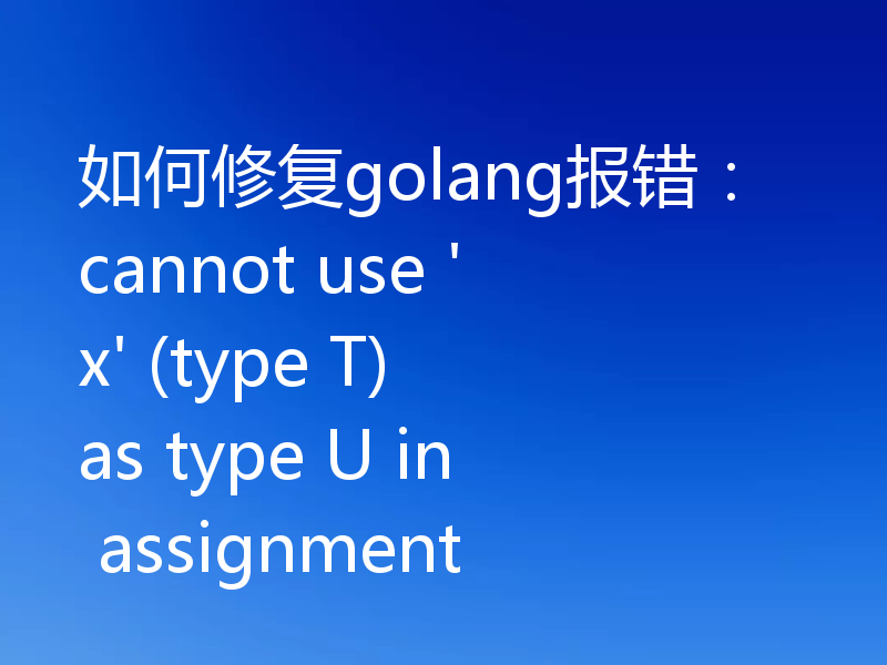 如何修复golang报错:cannot use 'x' (type T) as type U in assignment