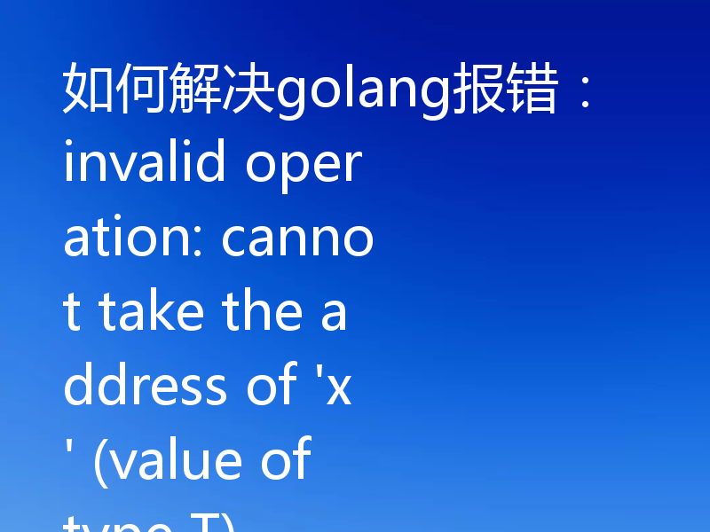如何解决golang报错:invalid operation: cannot take the address of 'x' (value of type T)