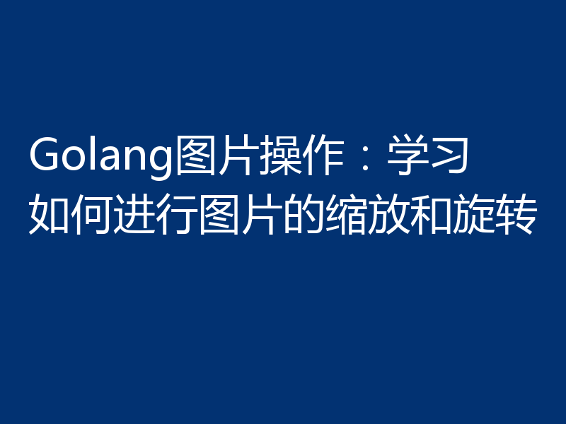 Golang图片操作:学习如何进行图片的缩放和旋转