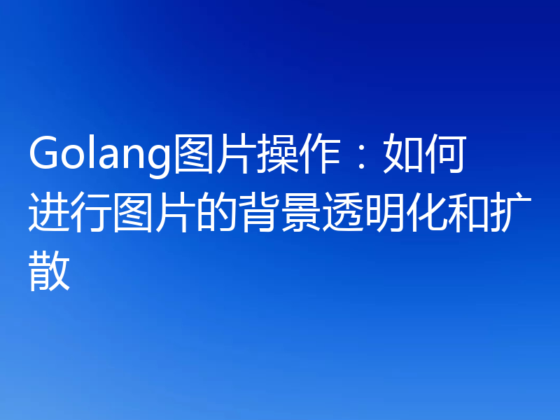 Golang图片操作:如何进行图片的背景透明化和扩散