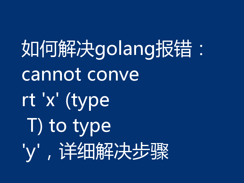 如何解决golang报错:cannot convert 'x' (type T) to type 'y',详细解决步骤