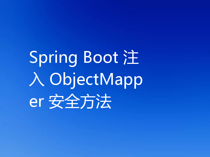 Spring Boot 注入 ObjectMapper 安全方法