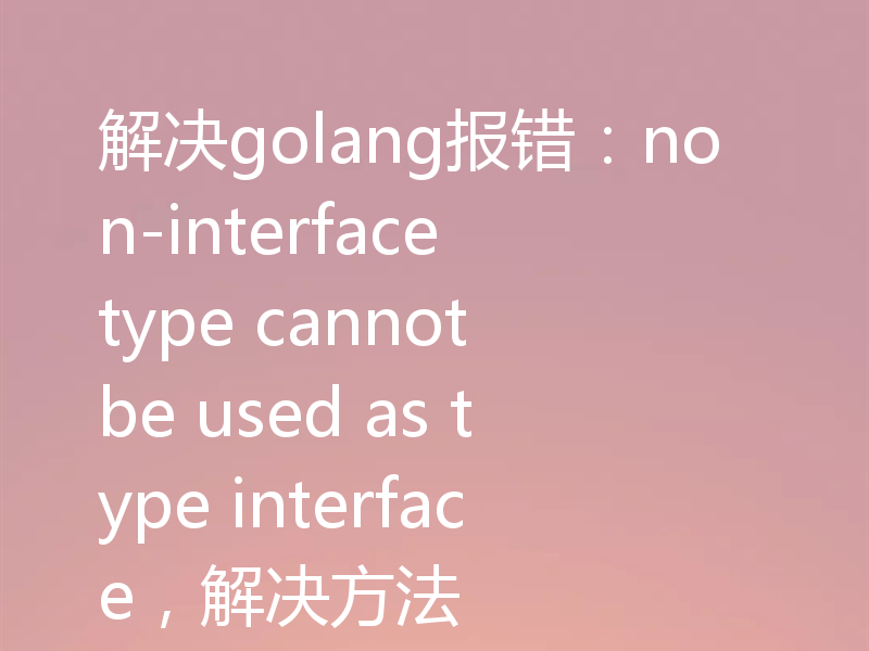 解决golang报错:non-interface type cannot be used as type interface,解决方法