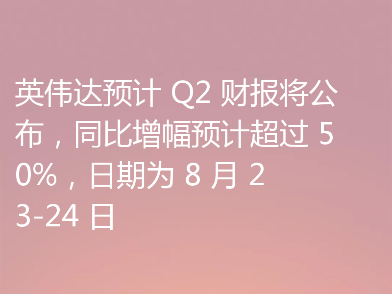 英伟达预计 Q2 财报将公布,同比增幅预计超过 50%,日期为 8 月 23-24 日