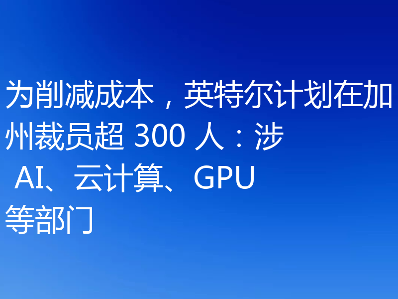 为削减成本,英特尔计划在加州裁员超 300 人:涉 AI、云计算、GPU 等部门