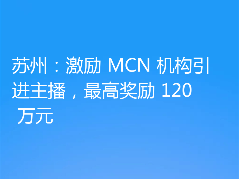 苏州:激励 MCN 机构引进主播,最高奖励 120 万元