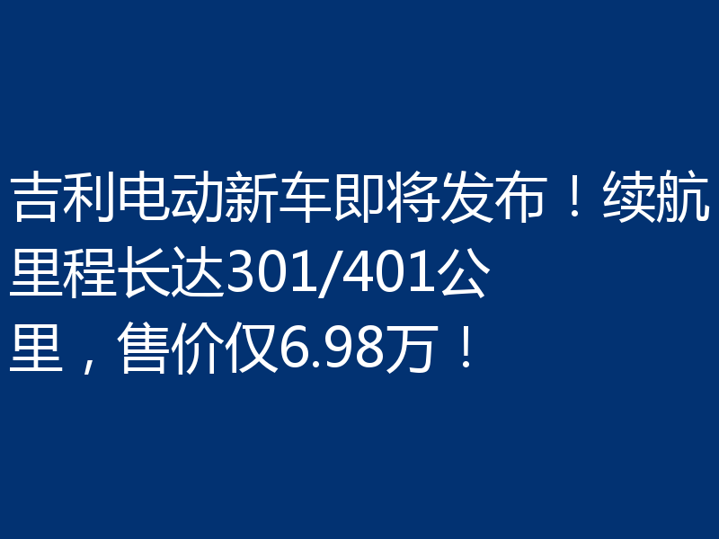 吉利电动新车即将发布!续航里程长达301/401公里,售价仅6.98万!
