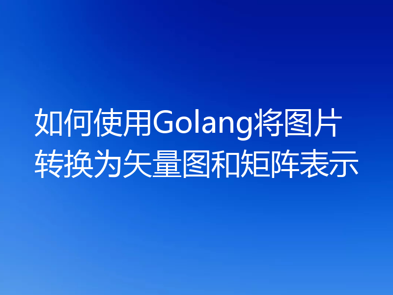 如何使用Golang将图片转换为矢量图和矩阵表示
