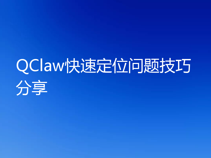 QClaw快速定位问题技巧分享
