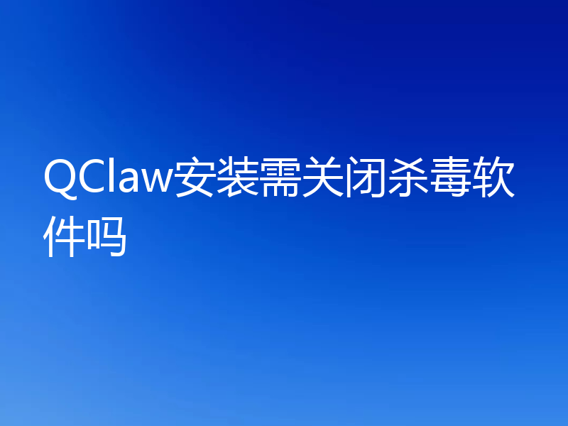 QClaw安装需关闭杀毒软件吗