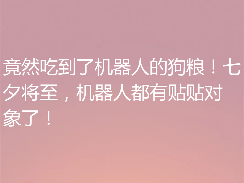 竟然吃到了机器人的狗粮!七夕将至,机器人都有贴贴对象了!