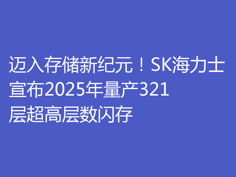 迈入存储新纪元!SK海力士宣布2025年量产321层超高层数闪存