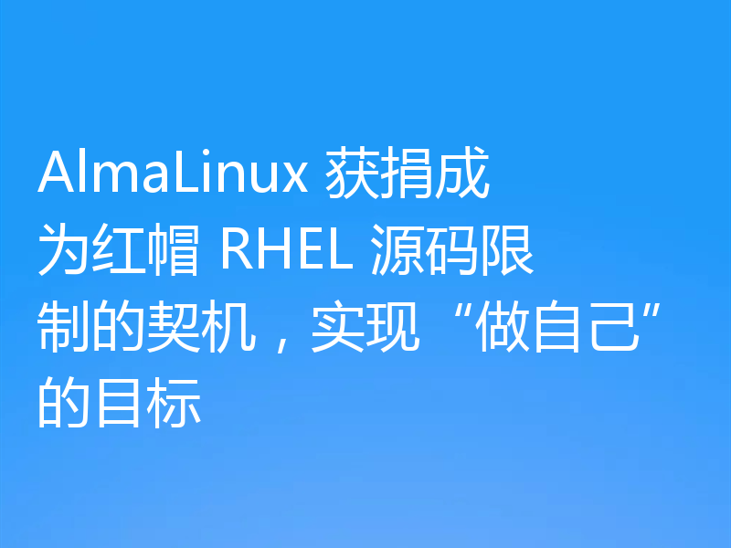 AlmaLinux 获捐成为红帽 RHEL 源码限制的契机,实现“做自己”的目标
