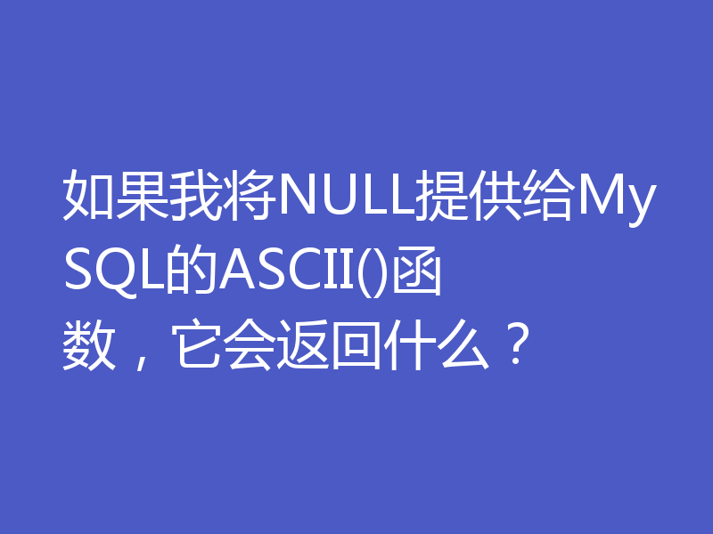 如果我将NULL提供给MySQL的ASCII()函数,它会返回什么?