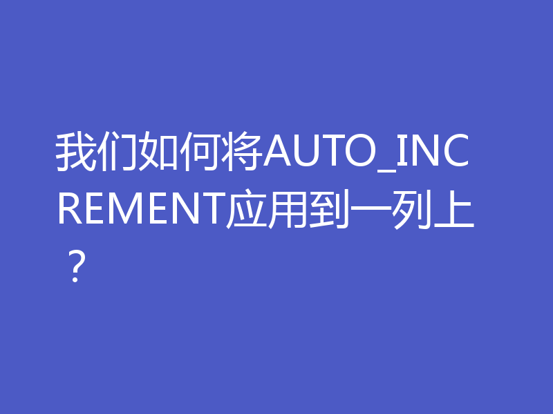 我们如何将AUTO_INCREMENT应用到一列上?