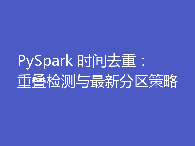PySpark 时间去重：重叠检测与最新分区策略