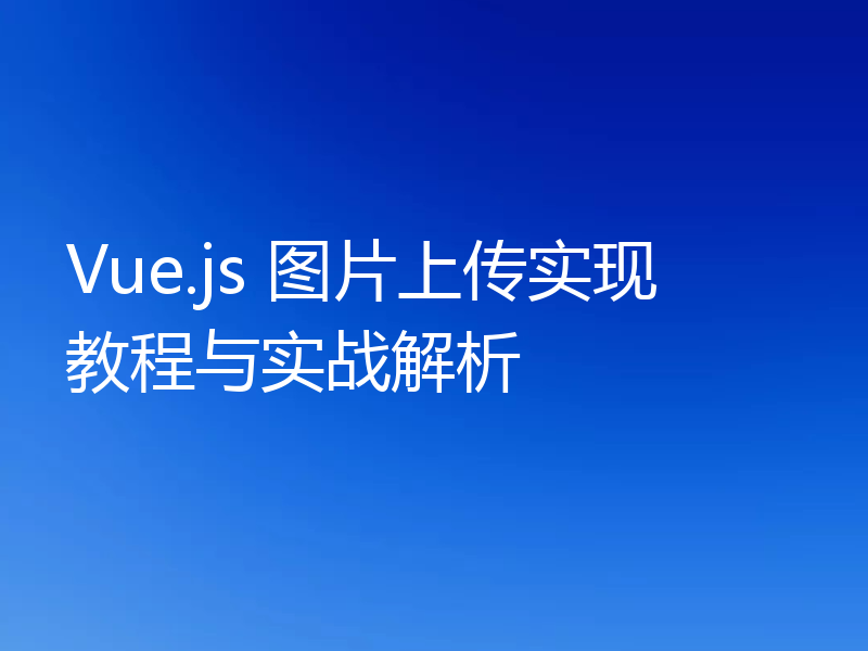 Vue.js 图片上传实现教程与实战解析