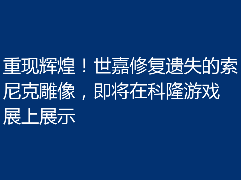 重现辉煌!世嘉修复遗失的索尼克雕像,即将在科隆游戏展上展示