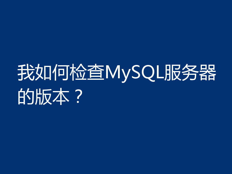 我如何检查MySQL服务器的版本?