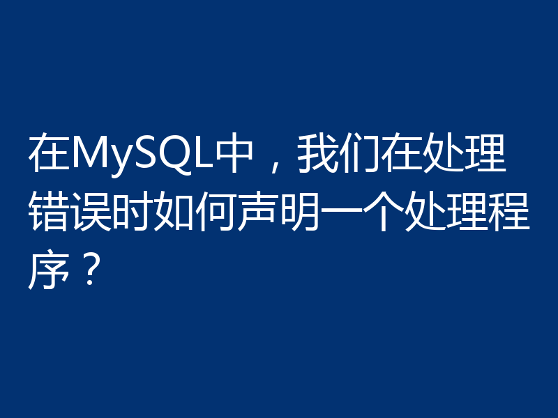 在MySQL中，我们在处理错误时如何声明一个处理程序？