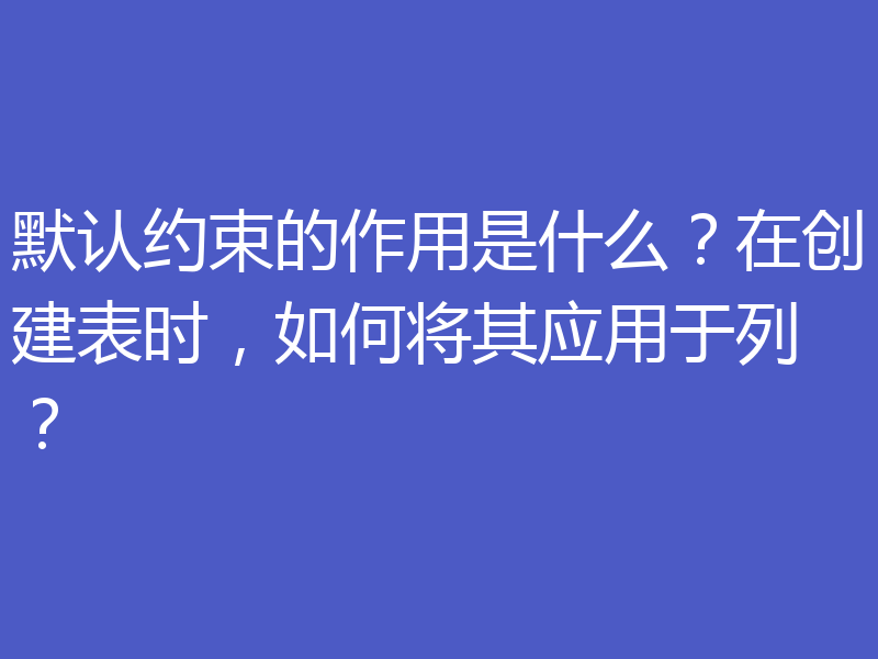 默认约束的作用是什么?在创建表时,如何将其应用于列?