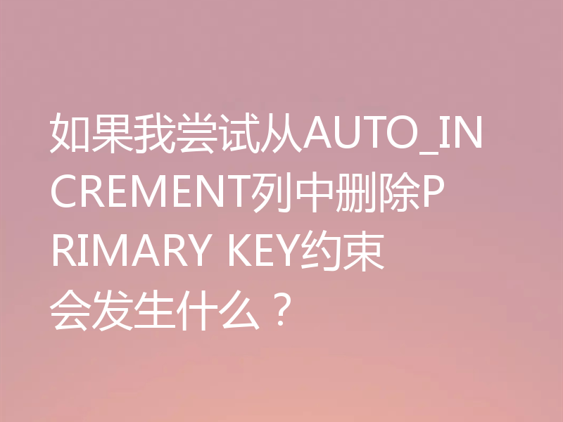 如果我尝试从AUTO_INCREMENT列中删除PRIMARY KEY约束会发生什么?